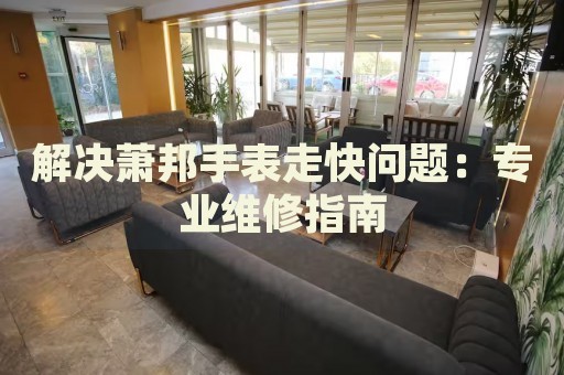 解決蕭邦手表走快問題：專業(yè)維修指南