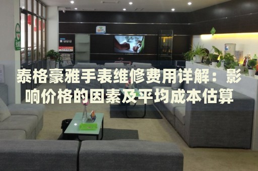 泰格豪雅手表維修費用詳解：影響價格的因素及平均成本估算