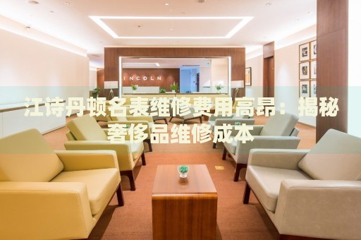 江詩丹頓名表維修費用高昂：揭秘奢侈品維修成本