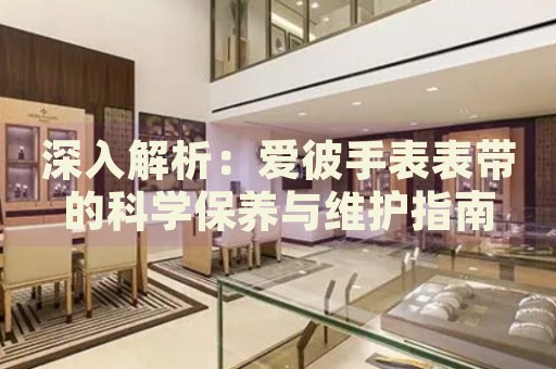 深入解析：愛(ài)彼手表表帶的科學(xué)保養(yǎng)與維護(hù)指南
