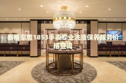泰格豪雅1853手表專業(yè)洗油保養(yǎng)服務價格查詢