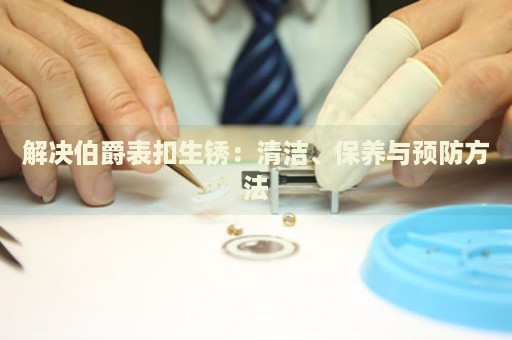 解決伯爵表扣生銹：清潔、保養(yǎng)與預(yù)防方法