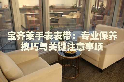 寶齊萊手表表帶：專業(yè)保養(yǎng)技巧與關(guān)鍵注意事項(xiàng)