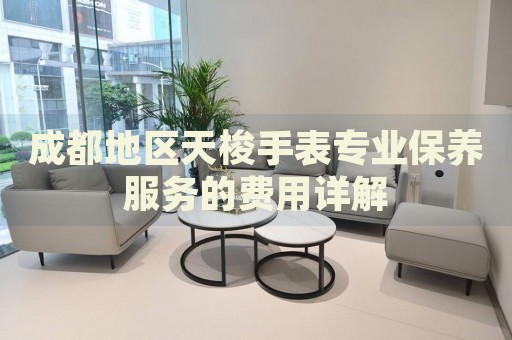 成都地區(qū)天梭手表專業(yè)保養(yǎng)服務的費用詳解