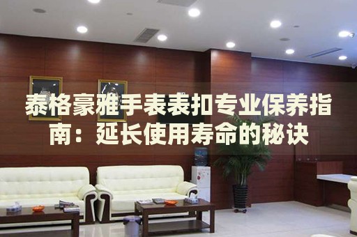 泰格豪雅手表表扣專業(yè)保養(yǎng)指南：延長使用壽命的秘訣