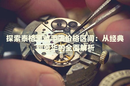探索泰格豪雅手表價格區(qū)間：從經(jīng)典到奢華的全面解析