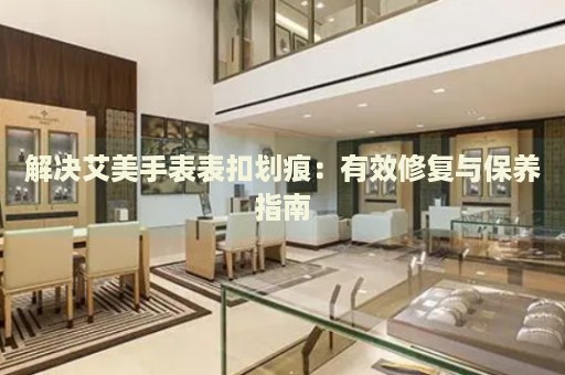 解決艾美手表表扣劃痕：有效修復(fù)與保養(yǎng)指南