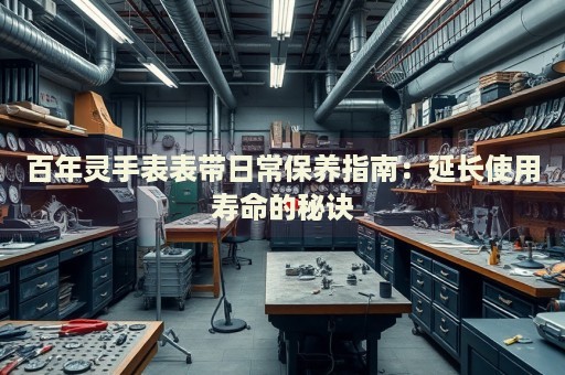 百年靈手表表帶日常保養(yǎng)指南：延長使用壽命的秘訣