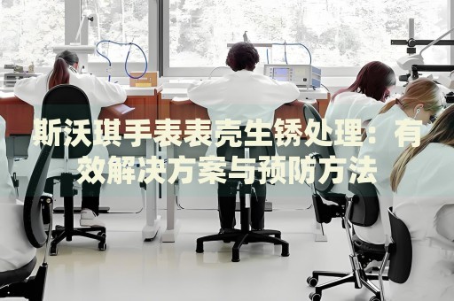 斯沃琪手表表殼生銹處理：有效解決方案與預(yù)防方法