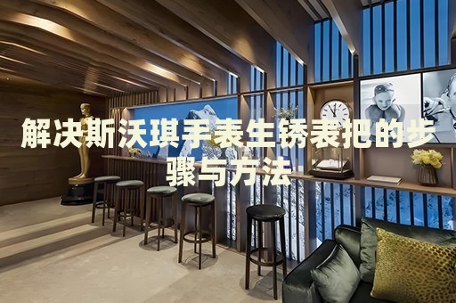 解決斯沃琪手表生銹表把的步驟與方法