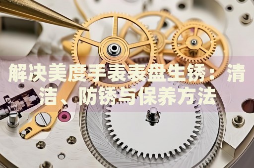 解決美度手表表盤生銹：清潔、防銹與保養(yǎng)方法