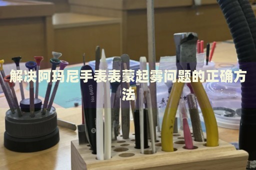 解決阿瑪尼手表表蒙起霧問(wèn)題的正確方法