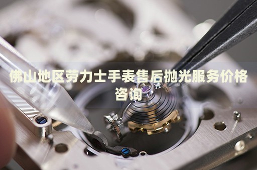 佛山地區(qū)勞力士手表售后拋光服務價格咨詢