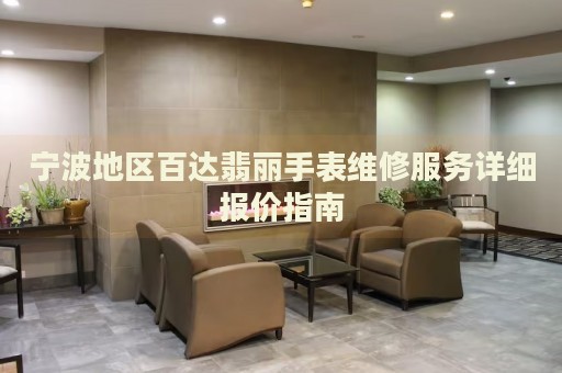 寧波地區(qū)百達(dá)翡麗手表維修服務(wù)詳細(xì)報價指南