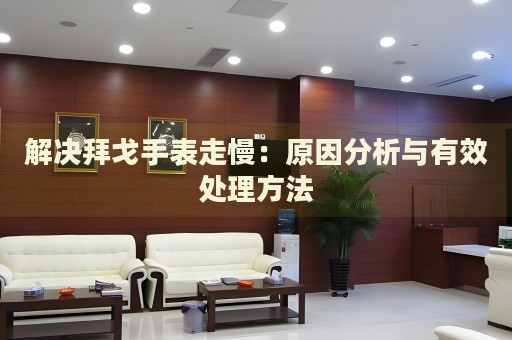 解決拜戈手表走慢：原因分析與有效處理方法