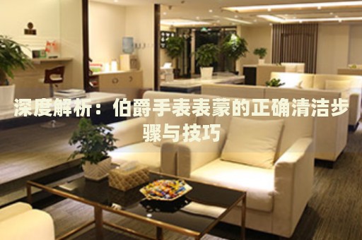 深度解析：伯爵手表表蒙的正確清潔步驟與技巧