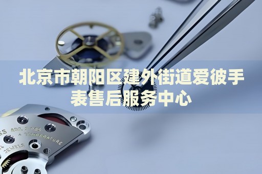 北京市朝陽(yáng)區(qū)建外街道愛(ài)彼手表售后服務(wù)中心