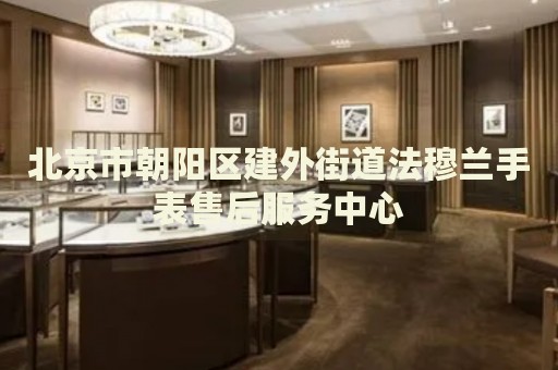 北京市朝陽(yáng)區(qū)建外街道法穆蘭手表售后服務(wù)中心