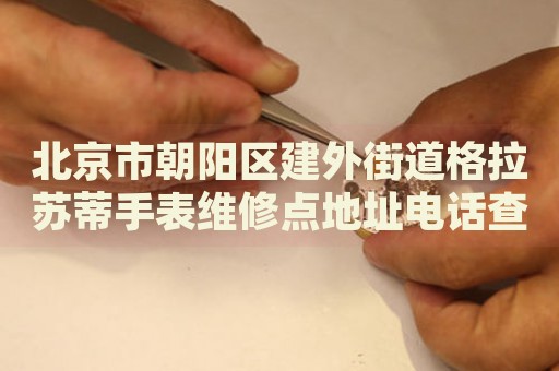 北京市朝陽(yáng)區(qū)建外街道格拉蘇蒂手表維修點(diǎn)地址電話查詢
