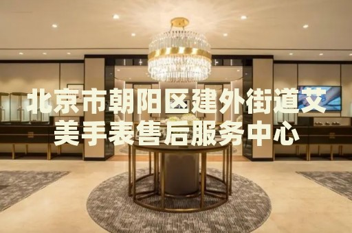 北京市朝陽(yáng)區(qū)建外街道艾美手表售后服務(wù)中心