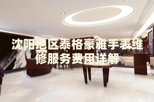 沈陽地區(qū)泰格豪雅手表維修服務(wù)費(fèi)用詳解