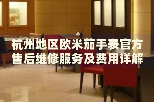 杭州地區(qū)歐米茄手表官方售后維修服務(wù)及費(fèi)用詳解