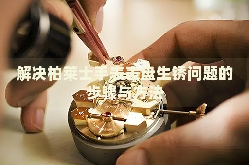解決柏萊士手表表盤(pán)生銹問(wèn)題的步驟與方法