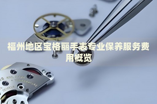 福州地區(qū)寶格麗手表專業(yè)保養(yǎng)服務(wù)費(fèi)用概覽