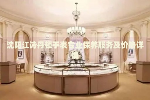 沈陽江詩丹頓手表專業(yè)保養(yǎng)服務(wù)及價(jià)格詳情