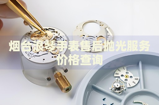 煙臺(tái)浪琴手表售后拋光服務(wù)價(jià)格查詢