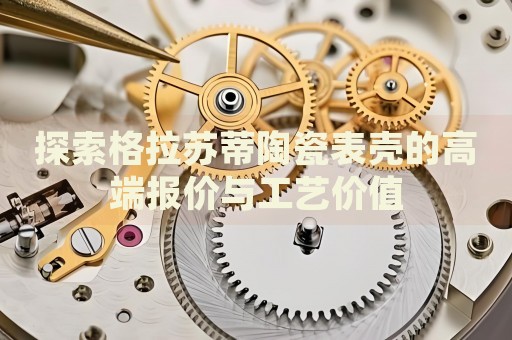 探索格拉蘇蒂陶瓷表殼的高端報(bào)價(jià)與工藝價(jià)值