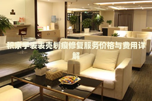 積家手表表殼劃痕修復(fù)服務(wù)價(jià)格與費(fèi)用詳解