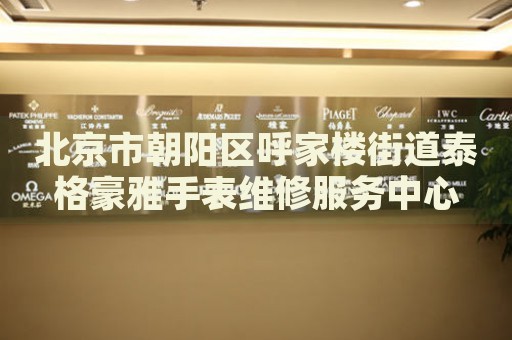 北京市朝陽區(qū)呼家樓街道泰格豪雅手表維修服務(wù)中心