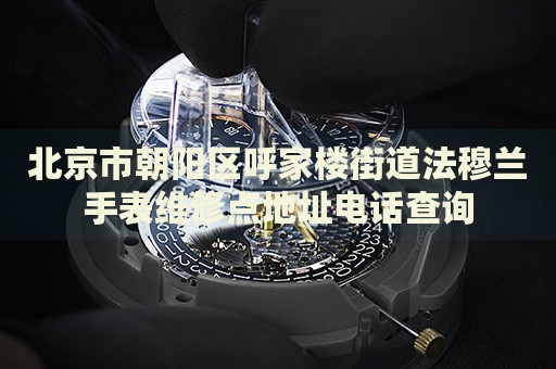 北京市朝陽區(qū)呼家樓街道法穆蘭手表維修點(diǎn)地址電話查詢