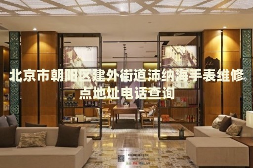 北京市朝陽區(qū)建外街道沛納海手表維修點(diǎn)地址電話查詢
