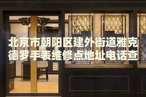 北京市朝陽區(qū)建外街道雅克德羅手表維修點(diǎn)地址電話查詢