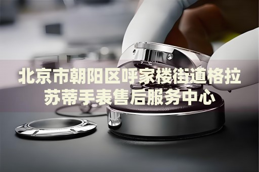北京市朝陽區(qū)呼家樓街道格拉蘇蒂手表售后服務(wù)中心