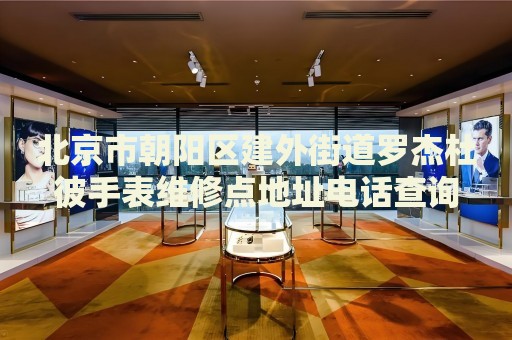北京市朝陽區(qū)建外街道羅杰杜彼手表維修點(diǎn)地址電話查詢