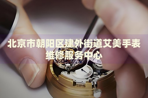 北京市朝陽區(qū)建外街道艾美手表維修服務(wù)中心
