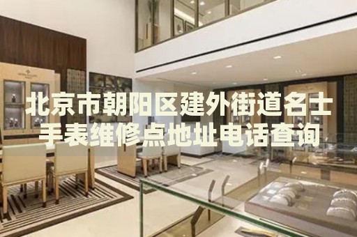 北京市朝陽區(qū)建外街道名士手表維修點(diǎn)地址電話查詢