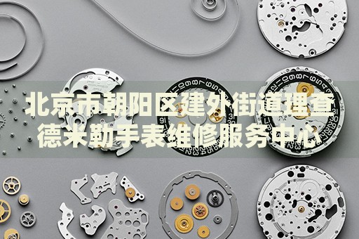 北京市朝陽區(qū)建外街道理查德米勒手表維修服務(wù)中心