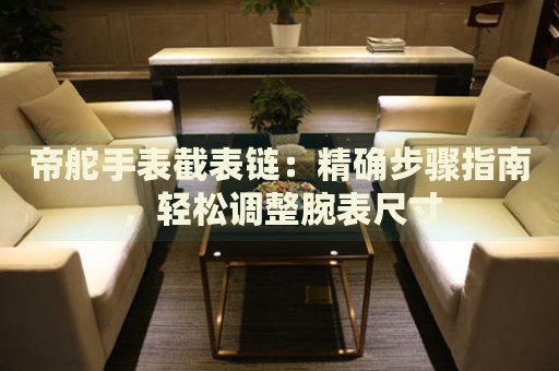 帝舵手表截表鏈：精確步驟指南，輕松調(diào)整腕表尺寸