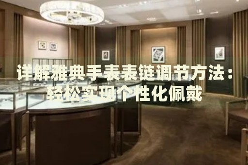 詳解雅典手表表鏈調(diào)節(jié)方法：輕松實(shí)現(xiàn)個(gè)性化佩戴