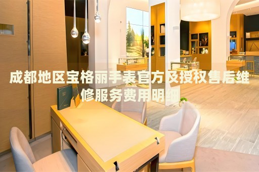 成都地區(qū)寶格麗手表官方及授權(quán)售后維修服務(wù)費(fèi)用明細(xì)