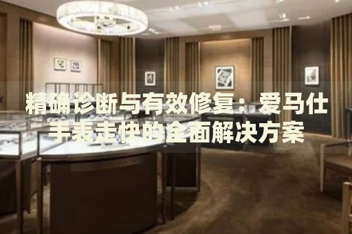 精確診斷與有效修復(fù)：愛馬仕手表走快的全面解決方案
