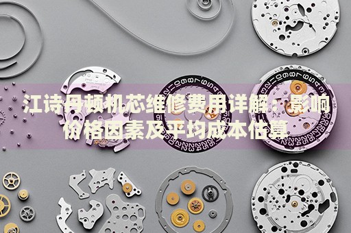 江詩(shī)丹頓機(jī)芯維修費(fèi)用詳解：影響價(jià)格因素及平均成本估算
