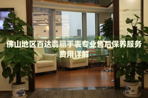 佛山地區(qū)百達(dá)翡麗手表專(zhuān)業(yè)售后保養(yǎng)服務(wù)費(fèi)用詳解