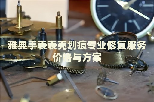雅典手表表殼劃痕專業(yè)修復(fù)服務(wù)價(jià)格與方案