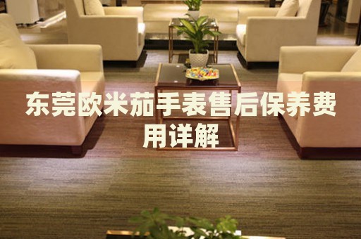東莞歐米茄手表售后保養(yǎng)費(fèi)用詳解