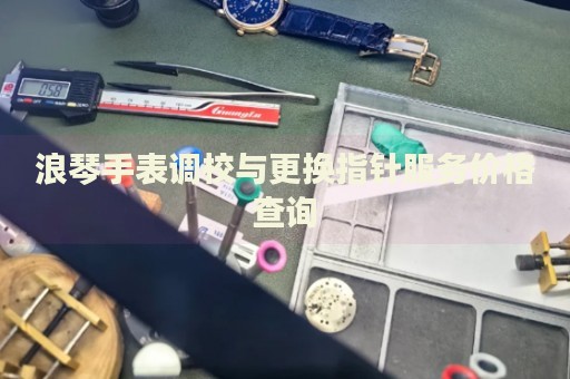 浪琴手表調(diào)校與更換指針?lè)?wù)價(jià)格查詢(xún)